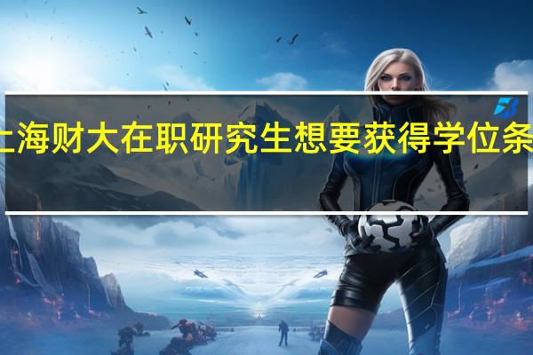 报考上海财大在职研究生想要获得学位条件必须满足