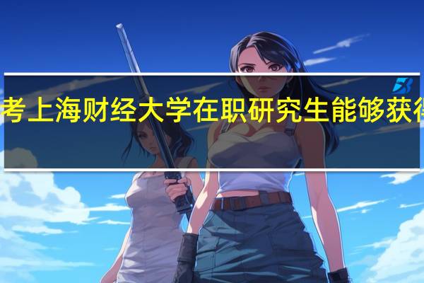 报考上海财经大学在职研究生能够获得双证吗