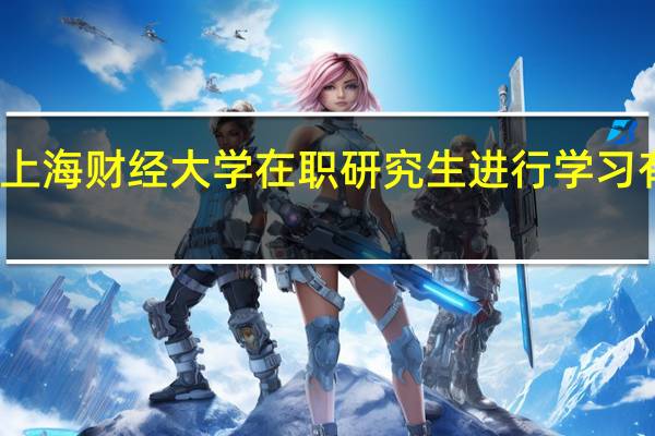 报考上海财经大学在职研究生进行学习有什么优势