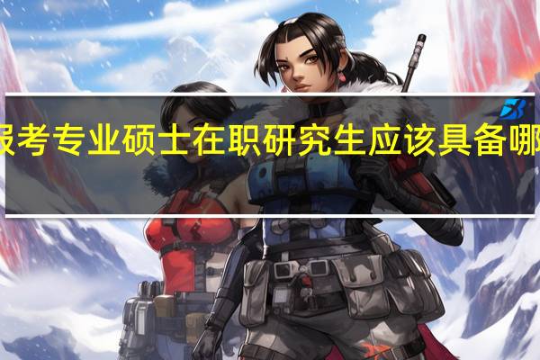 报考专业硕士在职研究生应该具备哪些条件