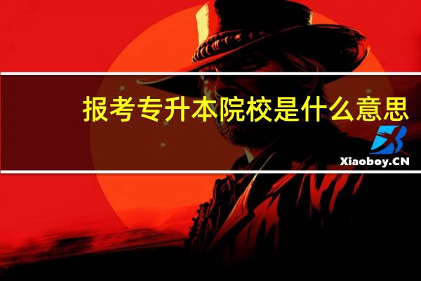 报考专升本院校是什么意思