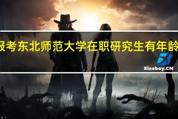 报考东北师范大学在职研究生有年龄限制吗