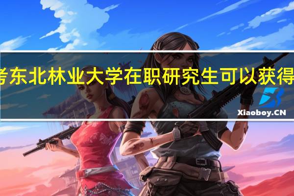 报考东北林业大学在职研究生可以获得什么证书