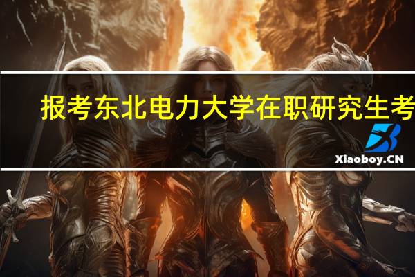 报考东北电力大学在职研究生考试