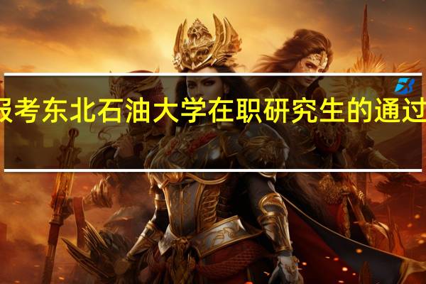 报考东北石油大学在职研究生的通过率高吗