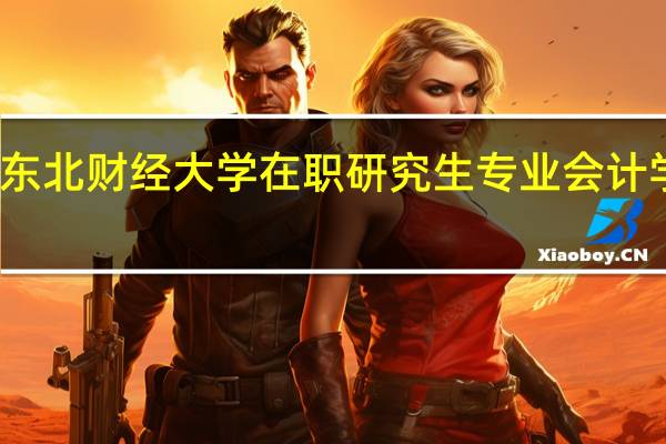 报考东北财经大学在职研究生专业会计学费是多少