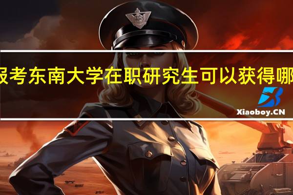 报考东南大学在职研究生可以获得哪些证书