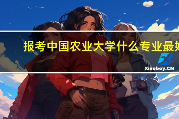 报考中国农业大学什么专业最好