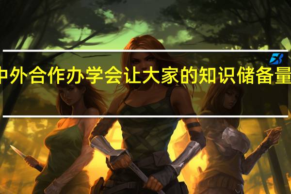 报考中外合作办学会让大家的知识储备量逐渐的丰富