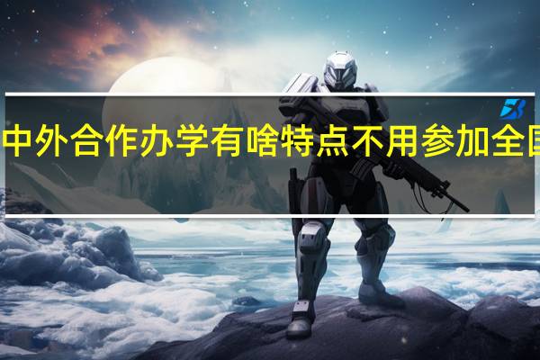 报考中外合作办学有啥特点不用参加全国统一考试