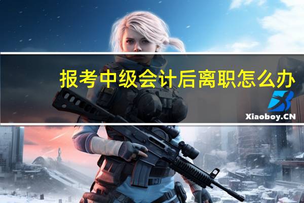 报考中级会计后离职怎么办