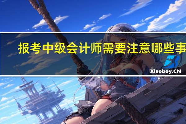 报考中级会计师需要注意哪些事项