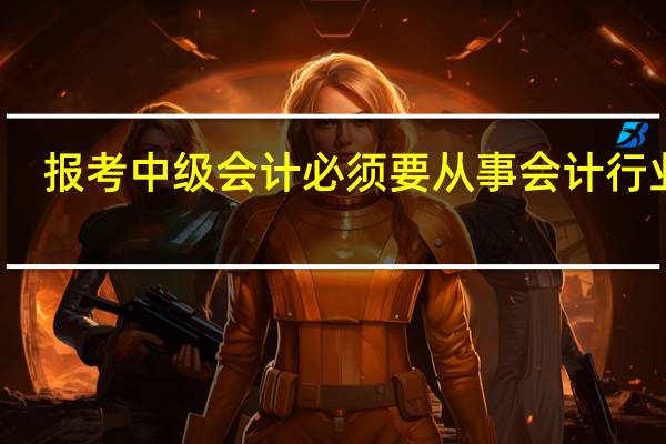 报考中级会计必须要从事会计行业吗