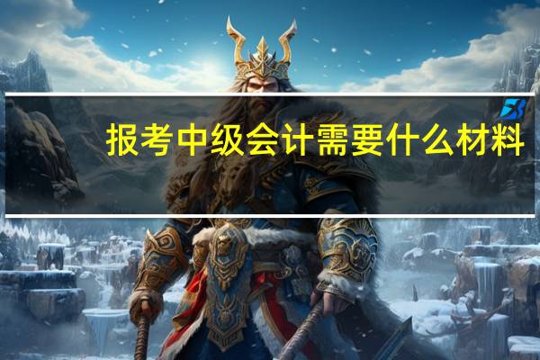 报考中级会计需要什么材料