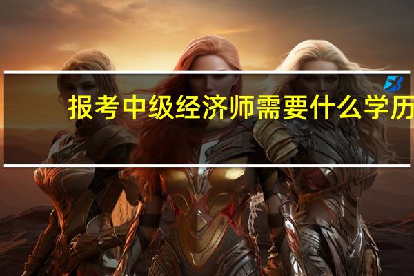 报考中级经济师需要什么学历