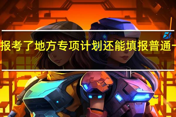报考了地方专项计划还能填报普通一本吗
