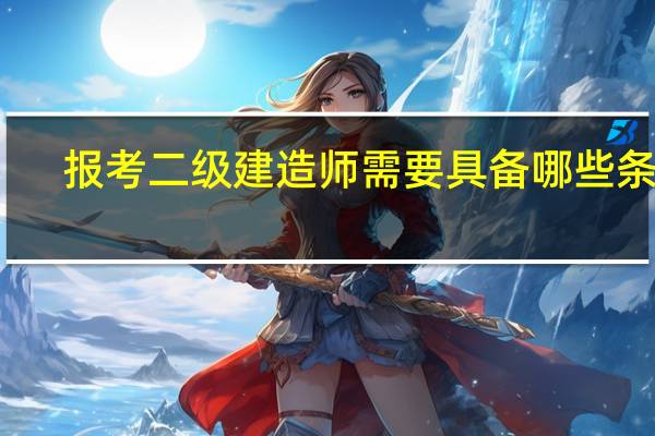 报考二级建造师需要具备哪些条件