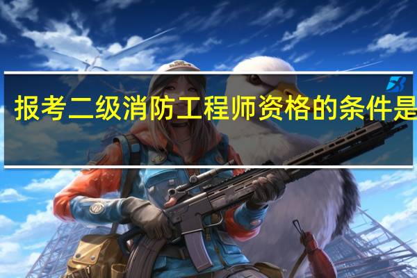 报考二级消防工程师资格的条件是什么
