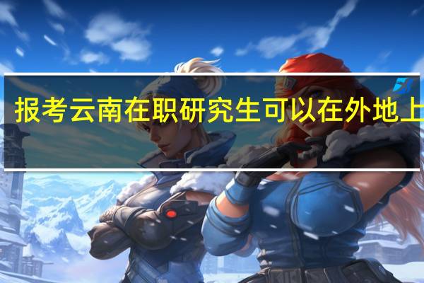 报考云南在职研究生可以在外地上课吗