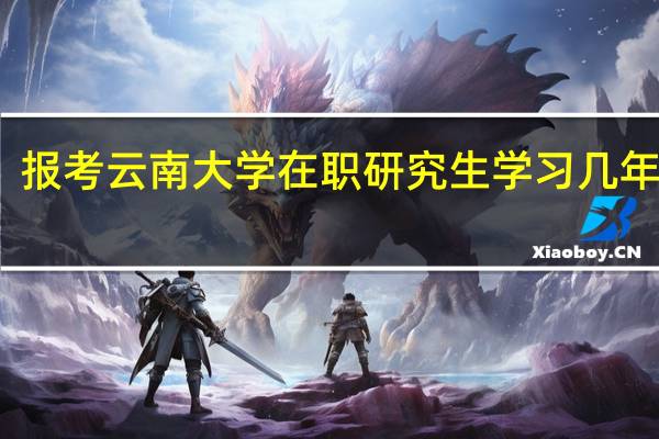 报考云南大学在职研究生学习几年毕业