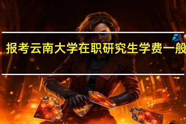 报考云南大学在职研究生学费一般多少