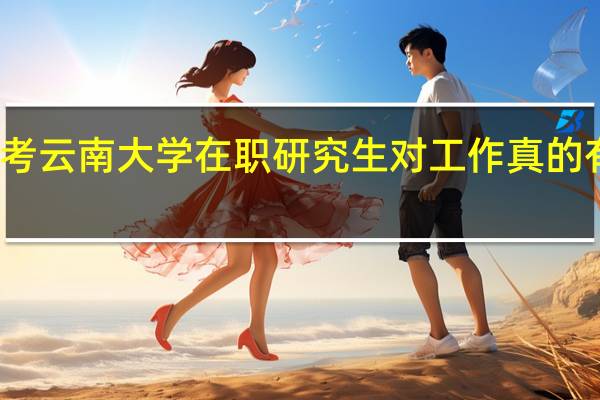 报考云南大学在职研究生对工作真的有帮助吗
