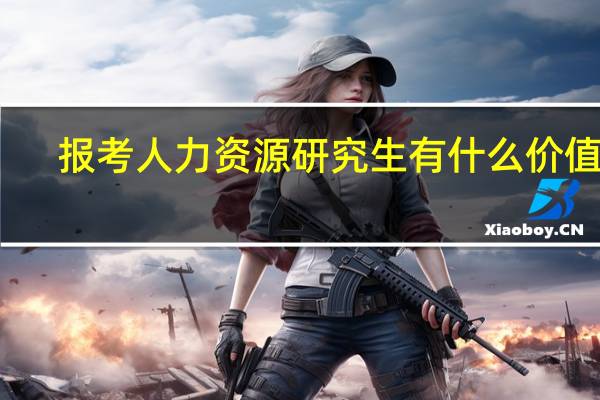 报考人力资源研究生有什么价值呢