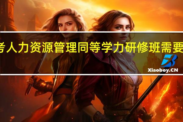 报考人力资源管理同等学力研修班需要多少学费