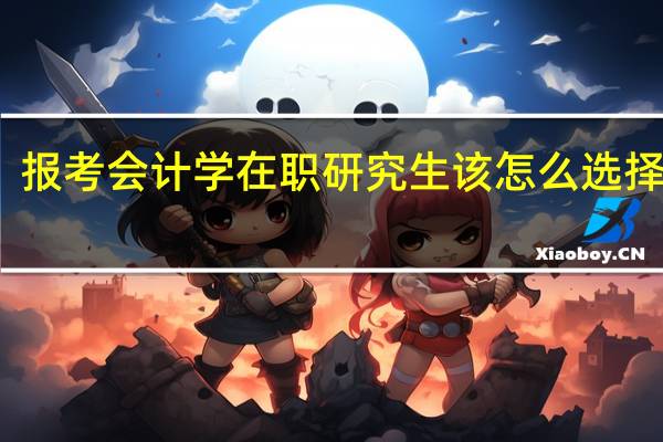 报考会计学在职研究生该怎么选择学校