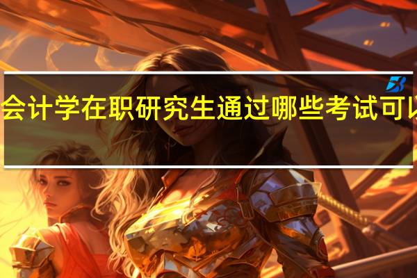 报考会计学在职研究生通过哪些考试可以拿到证书