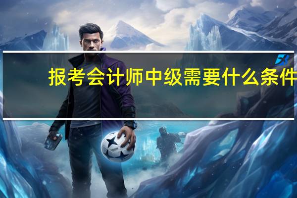 报考会计师中级需要什么条件