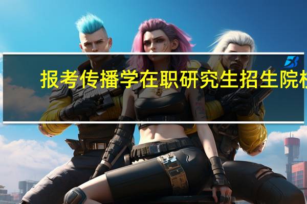 报考传播学在职研究生招生院校