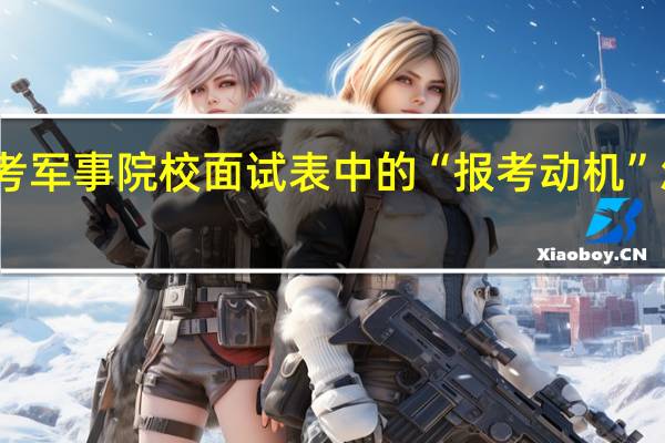 报考军事院校面试表中的“报考动机”怎么写啊