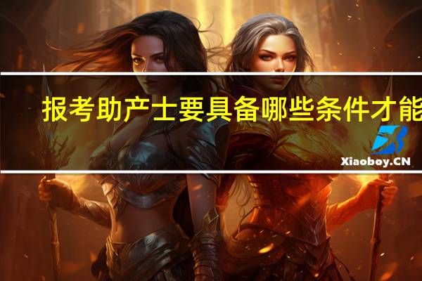 报考助产士要具备哪些条件才能考
