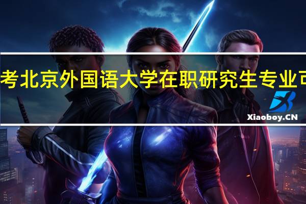 报考北京外国语大学在职研究生专业可以选择