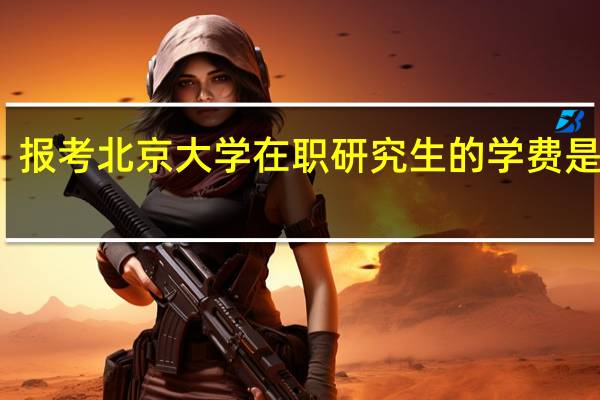 报考北京大学在职研究生的学费是多少