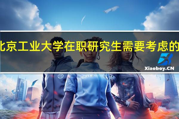 报考北京工业大学在职研究生需要考虑的因素有什么