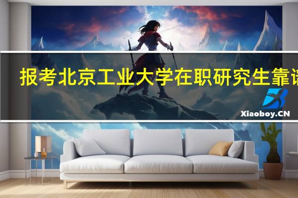 报考北京工业大学在职研究生靠谱吗