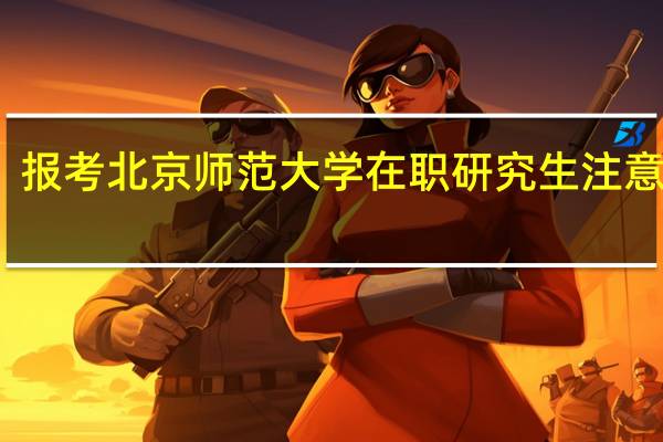 报考北京师范大学在职研究生注意事项