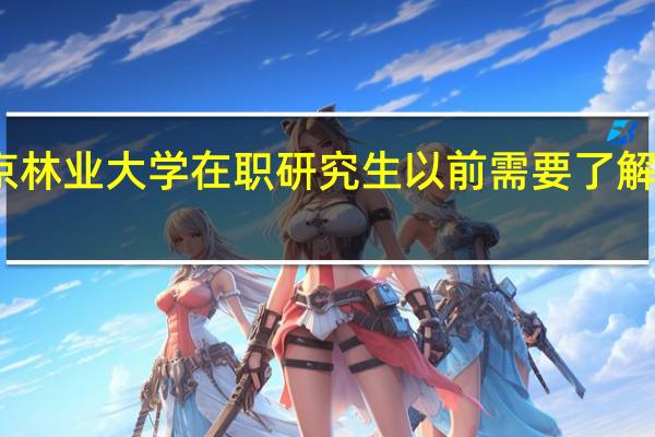 报考北京林业大学在职研究生以前需要了解哪些招生信息