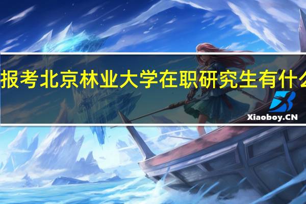 报考北京林业大学在职研究生有什么优势