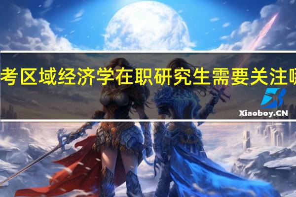 报考区域经济学在职研究生需要关注哪些方面