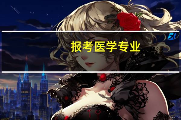 报考医学专业，不得不关注的问题有哪些方面