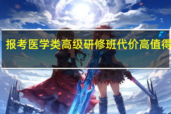 报考医学类高级研修班代价高值得学吗