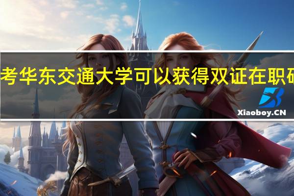 报考华东交通大学可以获得双证在职研究生吗