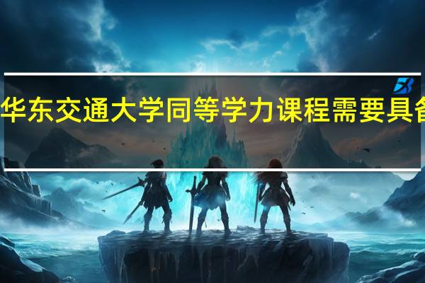 报考华东交通大学同等学力课程需要具备什么条件