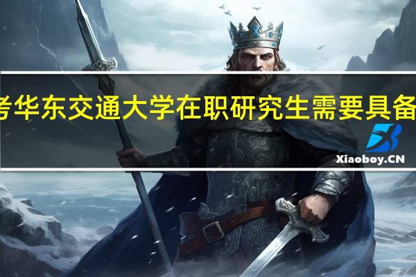 报考华东交通大学在职研究生需要具备什么学历