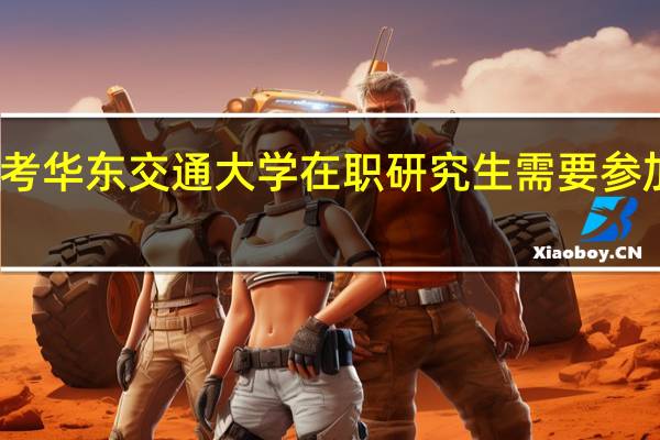报考华东交通大学在职研究生需要参加统考吗