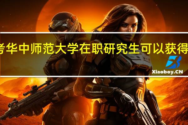 报考华中师范大学在职研究生可以获得哪些优势