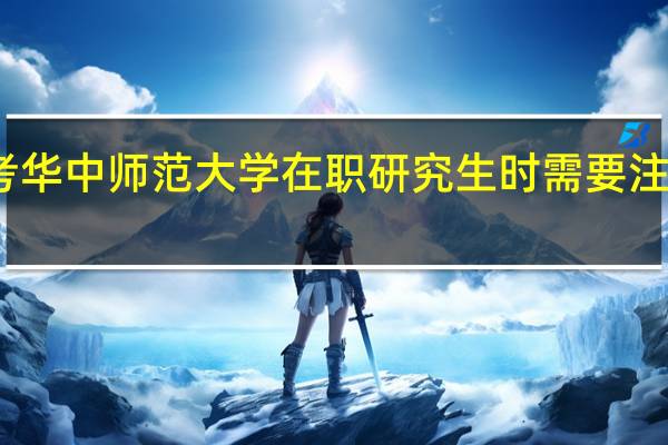 报考华中师范大学在职研究生时需要注意的事项